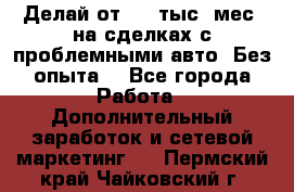 Делай от 400 тыс./мес. на сделках с проблемными авто. Без опыта. - Все города Работа » Дополнительный заработок и сетевой маркетинг   . Пермский край,Чайковский г.